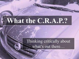 What the C.R.A.P.?

     Thinking critically about
        what’s out there…
 