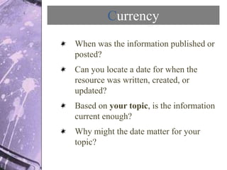 Currency
When was the information published or
posted?
Can you locate a date for when the
resource was written, created, o...