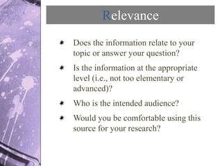 Relevance
Does the information relate to your
topic or answer your question?
Is the information at the appropriate
level (...