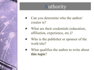 Authority
Can you determine who the author/
creator is?
What are their credentials (education,
affiliation, experience, et...