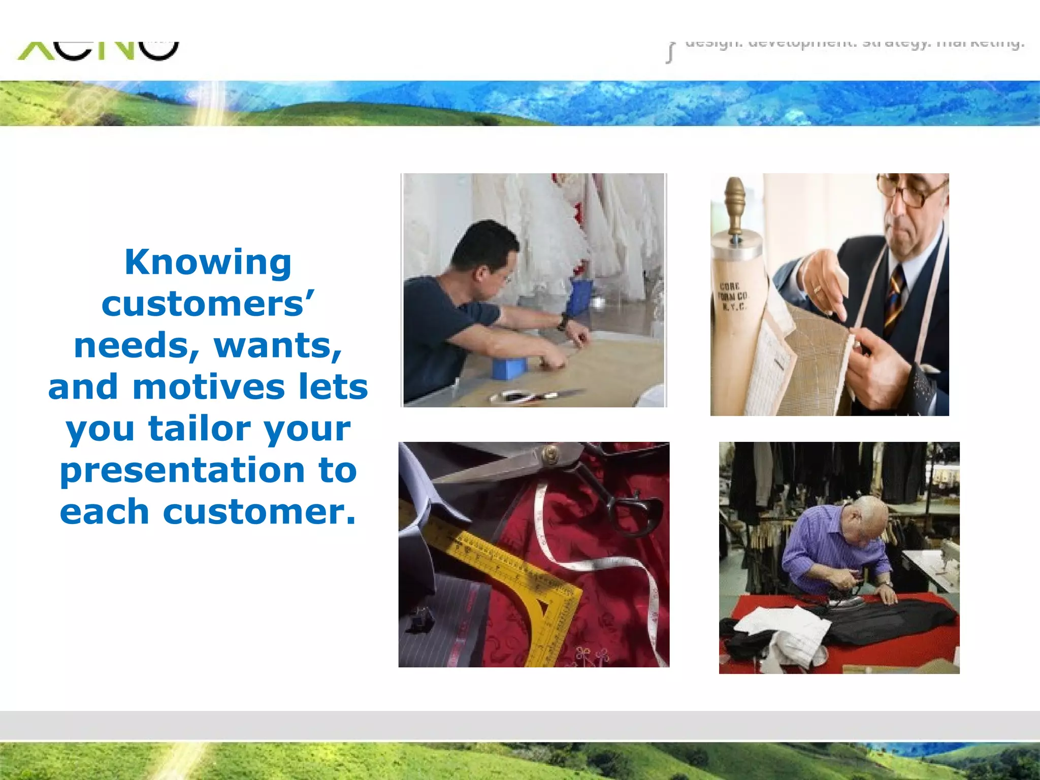 Knowing customers’ needs, wants, and motives lets you tailor your presentation to each customer. 