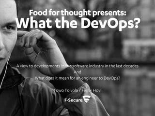 Foodforthoughtpresents:
What the DevOps?
A view to developments in the software industry in the last decades
And
What does it mean for an engineer to DevOps?
Towo Toivola / Ferrix Hovi
 