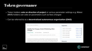 Token governance
• Token holders vote on direction of project or various parameter settings e.g. Maker
(MKR) holders can vote on parameters such as fees charged
• Can be referred to as a decentralized autonomous organization (DAO)
 