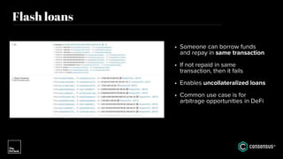 Flash loans
• Someone can borrow funds
and repay in same transaction
• If not repaid in same
transaction, then it fails
• Enables uncollateralized loans
• Common use case is for
arbitrage opportunities in DeFi
 