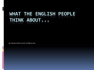 What the English people think about... By: Nastya, Viktoria, Yosif  and Maria Jose 