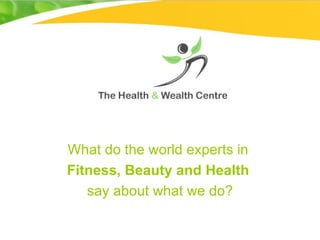 What do the world experts in
Fitness, Beauty and Health
   say about what we do?
 