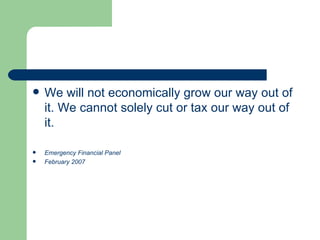 We will not economically grow our way out of it. We cannot solely cut or tax our way out of it.  Emergency Financial Panel February 2007 