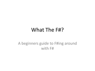 What The F#?

A beginners guide to F#ing around
             with F#
 