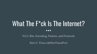 What The F*ck Is The Internet?
Vol 1: Bits, Encoding, Packets, and Protocols
Alex C. Viana (@AlexVianaPro)
 