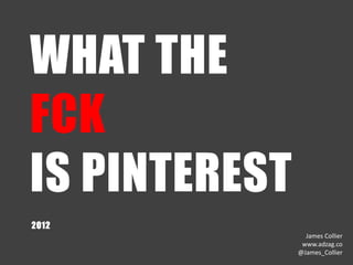 WHAT THE
FCK
IS PINTEREST
2012
                 James Collier
                www.adzag.co
               @James_Collier
 
