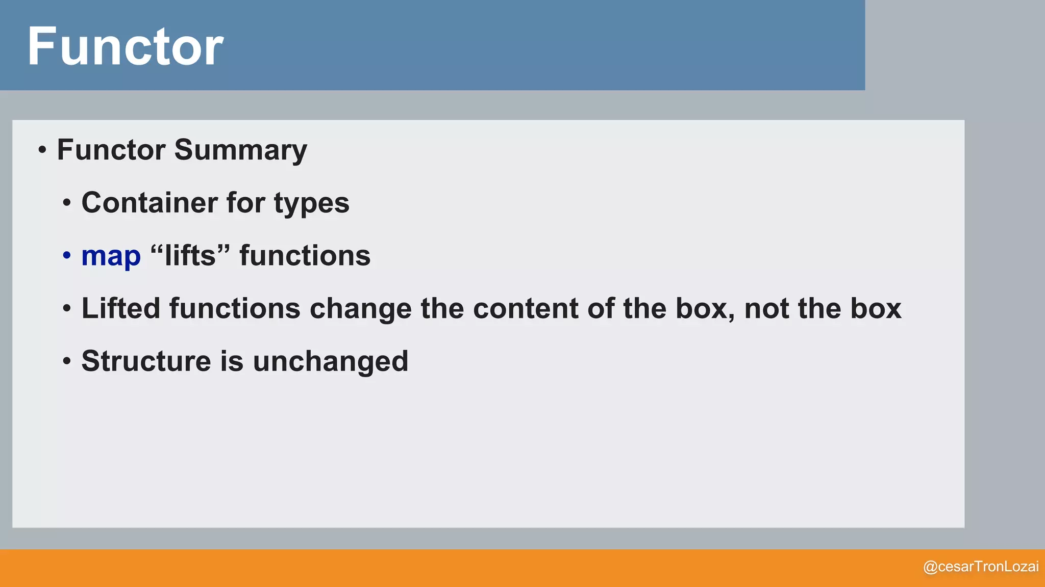 @cesarTronLozai
Functor
• Functor Summary
• Container for types
• map “lifts” functions
• Lifted functions change the content of the box, not the box
• Structure is unchanged
 
