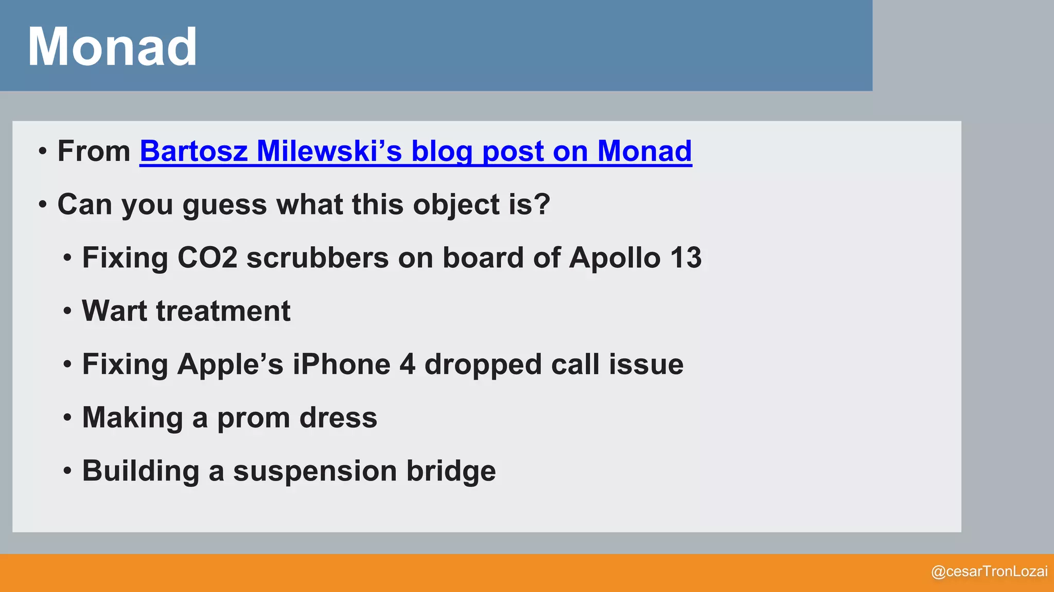 @cesarTronLozai
Monad
• From Bartosz Milewski’s blog post on Monad
• Can you guess what this object is?
• Fixing CO2 scrubbers on board of Apollo 13
• Wart treatment
• Fixing Apple’s iPhone 4 dropped call issue
• Making a prom dress
• Building a suspension bridge
 