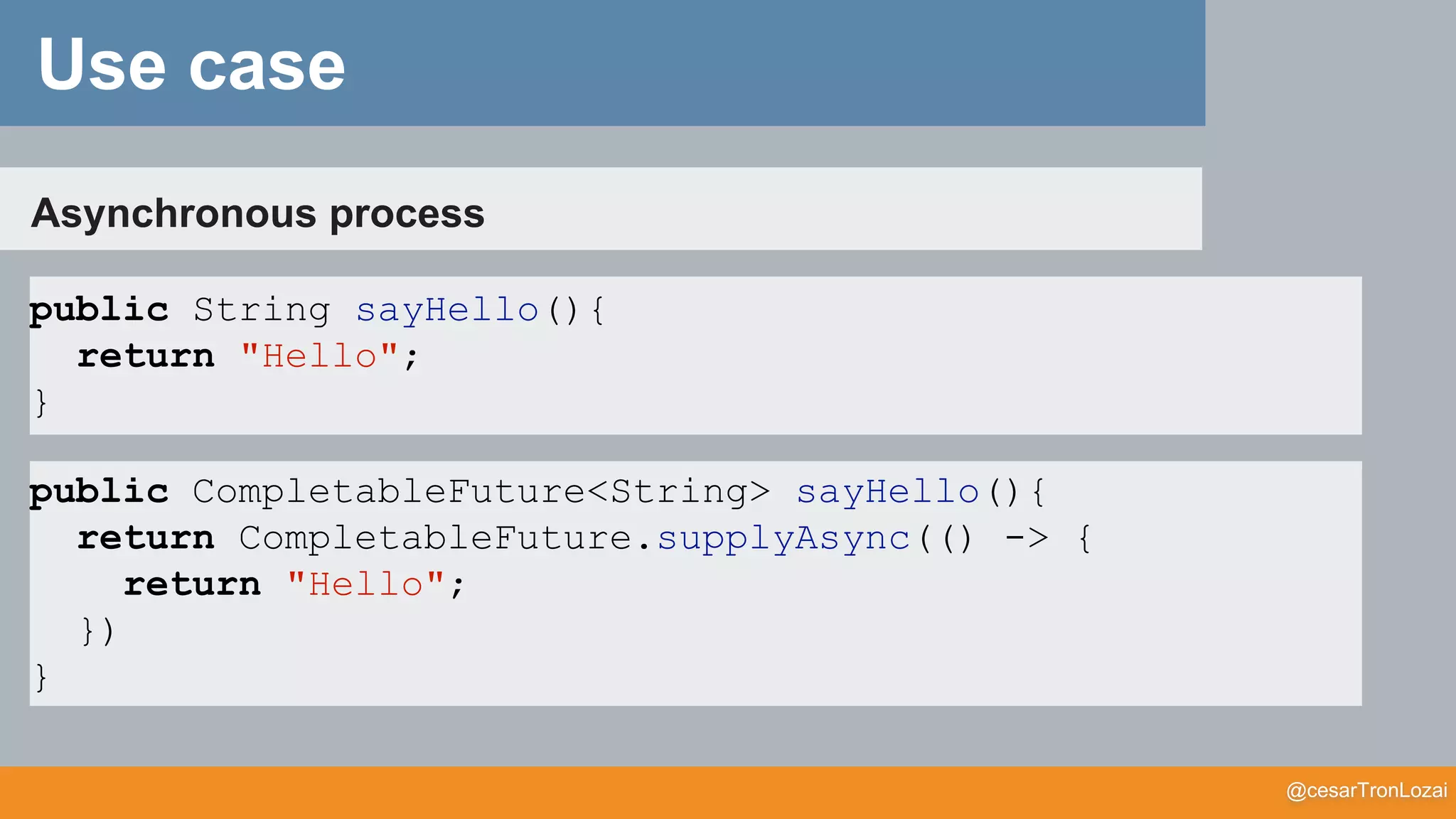 @cesarTronLozai
Asynchronous process
public String sayHello(){
return "Hello";
}
Use case
public CompletableFuture<String> sayHello(){
return CompletableFuture.supplyAsync(() -> {
return "Hello";
})
}
 