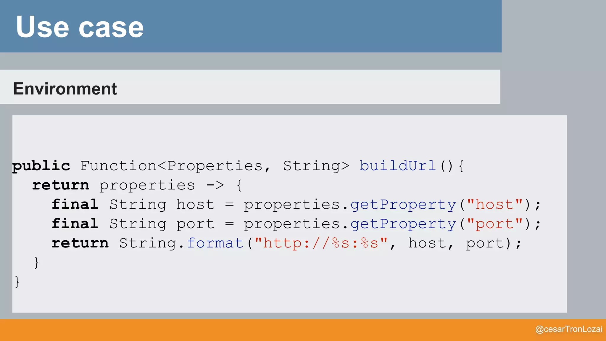 @cesarTronLozai
Environment
public Function<Properties, String> buildUrl(){
return properties -> {
final String host = properties.getProperty("host");
final String port = properties.getProperty("port");
return String.format("http://%s:%s", host, port);
}
}
Use case
 