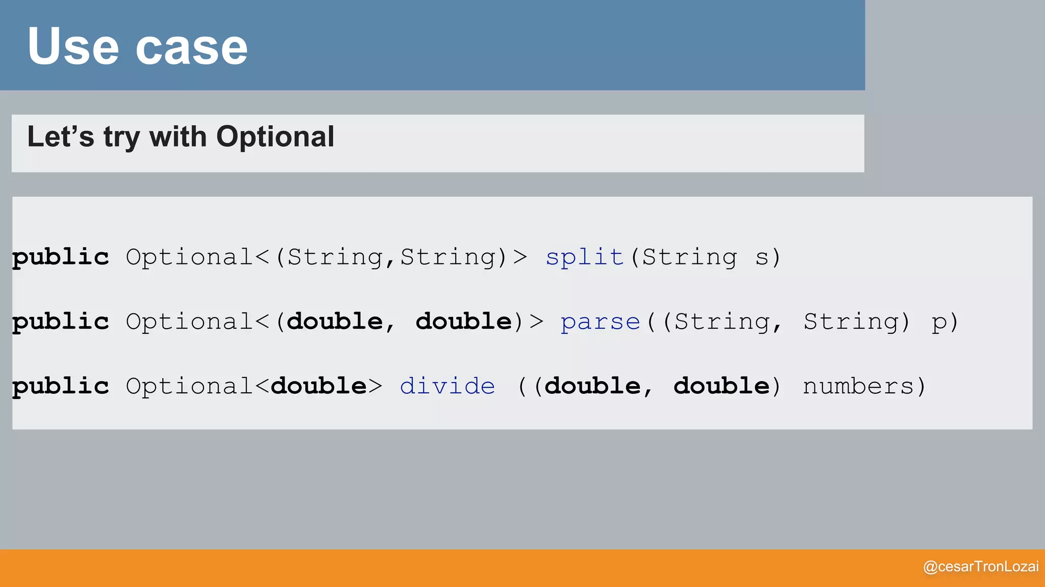 @cesarTronLozai
public Optional<(String,String)> split(String s)
public Optional<(double, double)> parse((String, String) p)
public Optional<double> divide ((double, double) numbers)
Let’s try with Optional
Use case
 