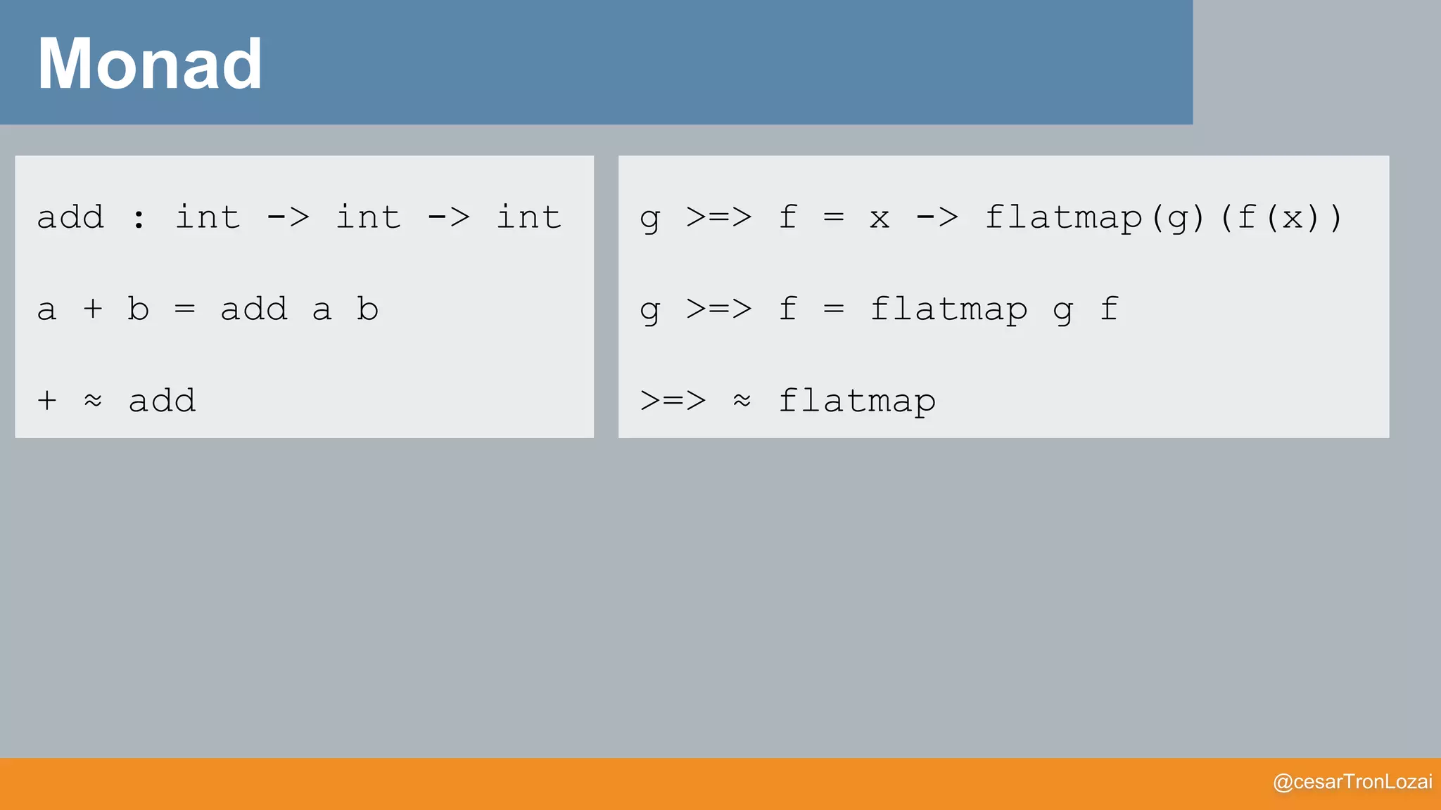 @cesarTronLozai
Monad
g >=> f = x -> flatmap(g)(f(x))
g >=> f = flatmap g f
>=> ≈ flatmap
add : int -> int -> int
a + b = add a b
+ ≈ add
 