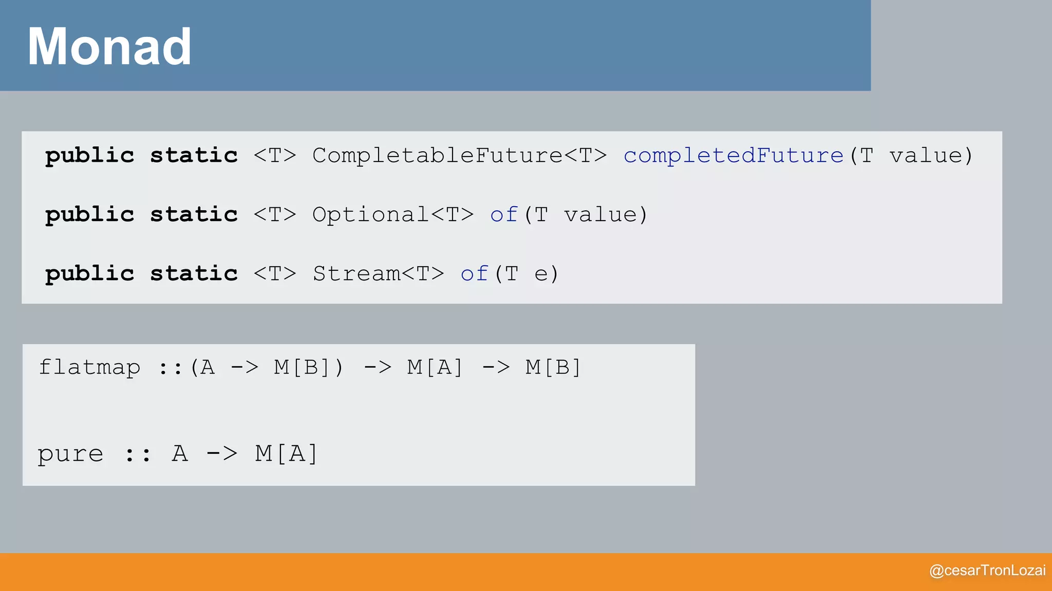 @cesarTronLozai
Monad
public static <T> CompletableFuture<T> completedFuture(T value)
public static <T> Optional<T> of(T value)
public static <T> Stream<T> of(T e)
flatmap ::(A -> M[B]) -> M[A] -> M[B]
pure :: A -> M[A]
 