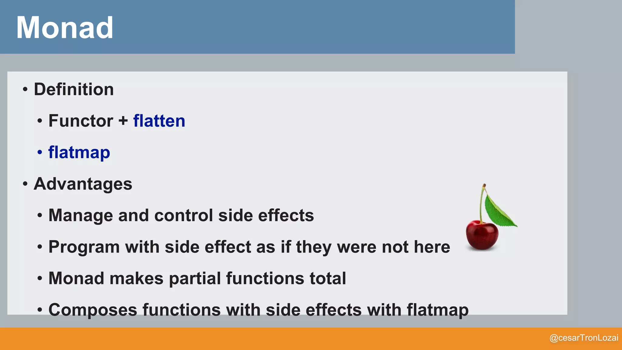 @cesarTronLozai
Monad
• Definition
• Functor + flatten
• flatmap
• Advantages
• Manage and control side effects
• Program with side effect as if they were not here
• Monad makes partial functions total
• Composes functions with side effects with flatmap
 