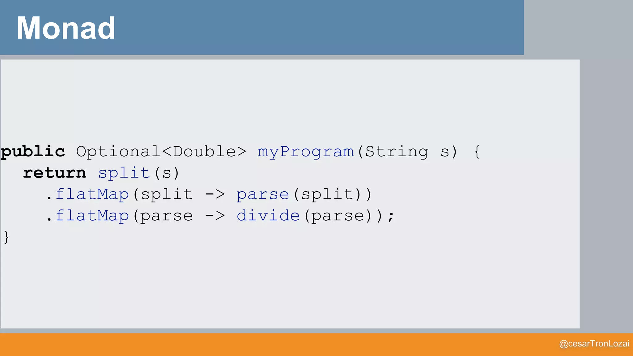 @cesarTronLozai
Monad
public Optional<Double> myProgram(String s) {
return split(s)
.flatMap(split -> parse(split))
.flatMap(parse -> divide(parse));
}
 