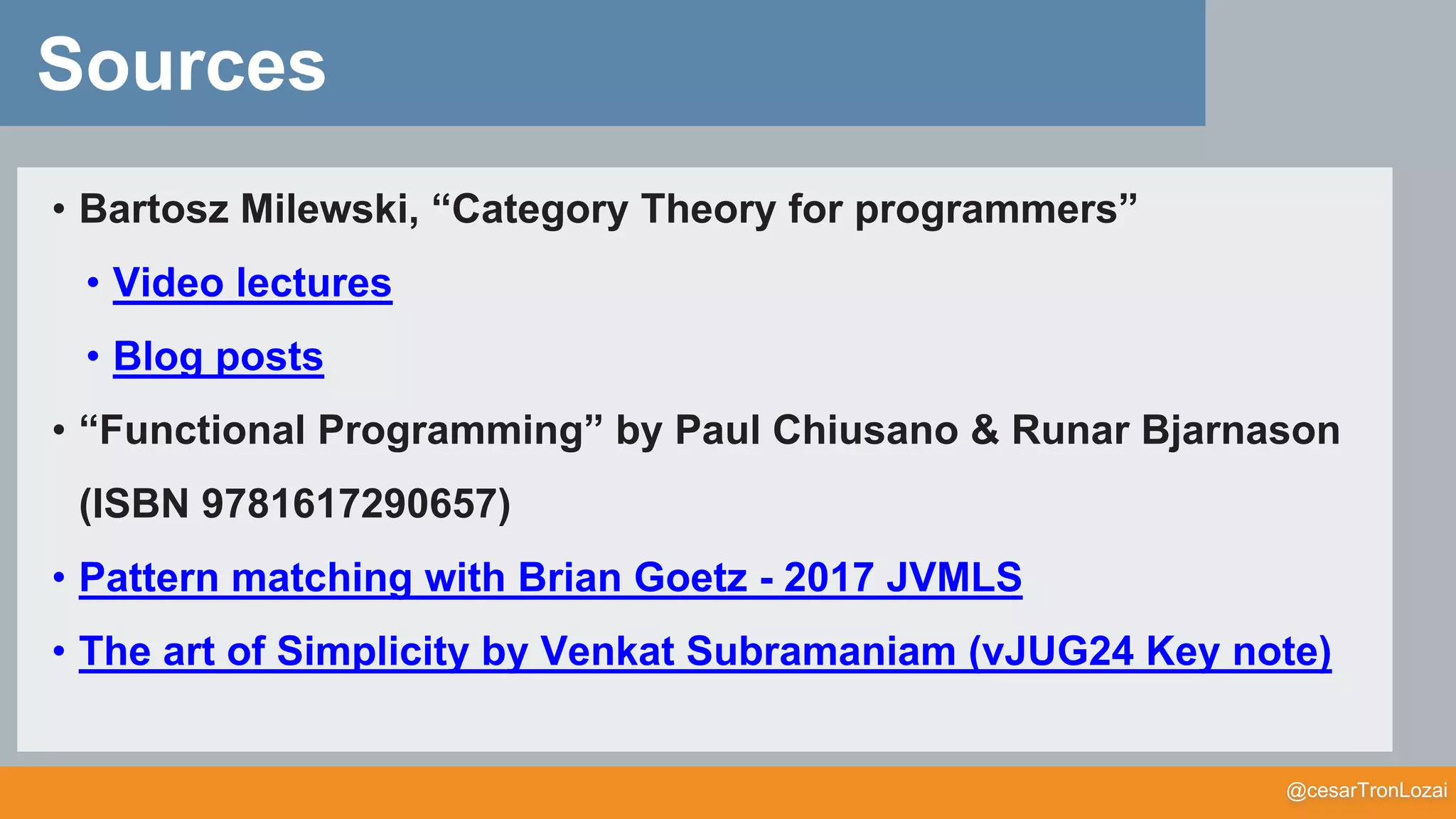 @cesarTronLozai
Sources
• Bartosz Milewski, “Category Theory for programmers”
• Video lectures
• Blog posts
• “Functional Programming” by Paul Chiusano & Runar Bjarnason
(ISBN 9781617290657)
• Pattern matching with Brian Goetz - 2017 JVMLS
• The art of Simplicity by Venkat Subramaniam (vJUG24 Key note)
 