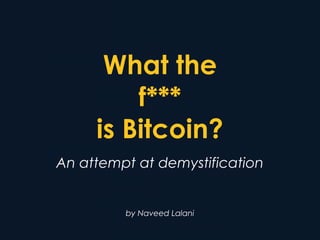 What the
f***
is Bitcoin?
An attempt at demystification
by Naveed Lalani
 