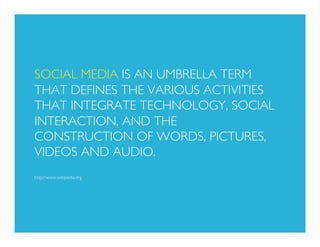 SOCIAL MEDIA IS AN UMBRELLA TERM
THAT DEFINES THE VARIOUS ACTIVITIES
THAT INTEGRATE TECHNOLOGY, SOCIAL
INTERACTION, AND TH...