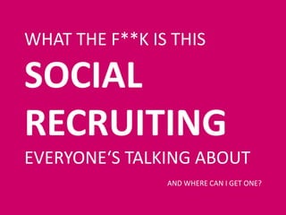 WHAT THE F**K IS THIS
SOCIAL
RECRUITING
EVERYONE‘S TALKING ABOUT
AND WHERE CAN I GET ONE?
 