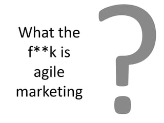 What the
 f**k is
  agile
marketing
 