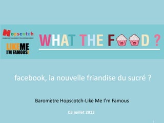 1
Baromètre Hopscotch-Like Me I’m Famous
03 juillet 2012
facebook, la nouvelle friandise du sucré ?
 