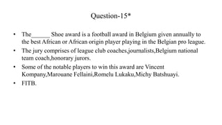 Question-15*
• The______ Shoe award is a football award in Belgium given annually to
the best African or African origin pl...