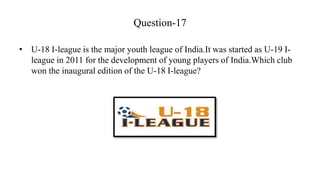 Question-17
• U-18 I-league is the major youth league of India.It was started as U-19 I-
league in 2011 for the developmen...