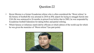 Question-22
• Byron Moreno is a former Ecuadorian referee who is often considered the ‘Worst referee’ in
the history of fo...