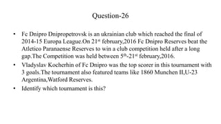 Question-26
• Fc Dnipro Dnipropetrovsk is an ukrainian club which reached the final of
2014-15 Europa League.On 21st febru...