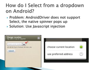    Problem: AndroidDriver does not support
    Select, the native spinner pops up
   Solution: Use Javascript injection
 