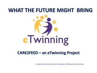 WHAT THE FUTURE MIGHT BRING
CARE2FEED – an eTwinning Project
Survey carried out by Gymnasium Georgianum Hildburghausen, Germany
 