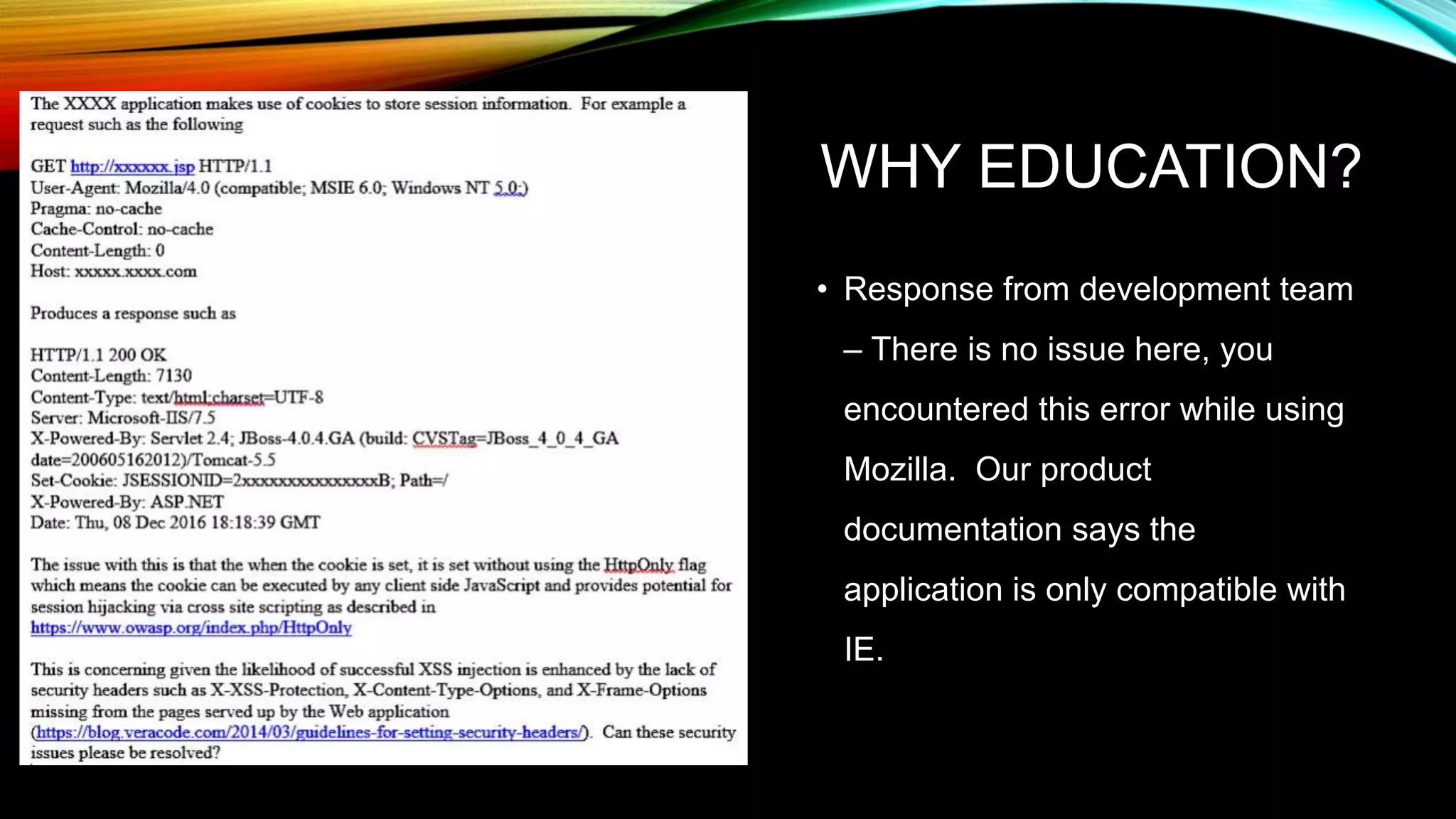 WHY EDUCATION?
• Response from development team
– There is no issue here, you
encountered this error while using
Mozilla. Our product
documentation says the
application is only compatible with
IE.
 