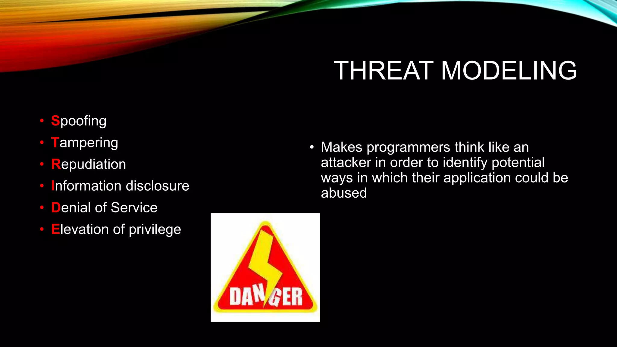 THREAT MODELING
• Spoofing
• Tampering
• Repudiation
• Information disclosure
• Denial of Service
• Elevation of privilege
• Makes programmers think like an
attacker in order to identify potential
ways in which their application could be
abused
 