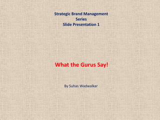 Strategic Brand Management
Series
Slide Presentation 1
By Suhas Wadwalkar
What the Gurus Say!
 