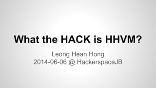 What the HACK is HHVM?
Leong Hean Hong
2014-06-06 @ HackerspaceJB
 