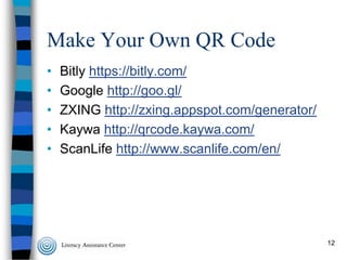 Make Your Own QR Code
•
•
•
•
•

Bitly https://bitly.com/
Google http://goo.gl/
ZXING http://zxing.appspot.com/generator/
Kaywa http://qrcode.kaywa.com/
ScanLife http://www.scanlife.com/en/

12

 