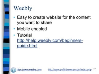 Weebly
• Easy to create website for the content
you want to share
• Mobile enabled
• Tutorial
http://help.weebly.com/beginnersguide.html

http://www.weebly.com

http://www.puffinbrowser.com/index.php

17

 