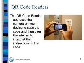 QR Code Readers
The QR Code Reader
app uses the
camera on your
device to scan the
code and then uses
the internet to
interpret the
instructions in the
code

5

 