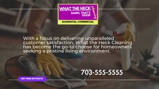 With a focus on delivering unparalleled
customer satisfaction, What the Heck Cleaning
has become the go-to choose for homeowners
seeking a pristine living environment.
703-555-5555
GET FREE ESTIMATE
 