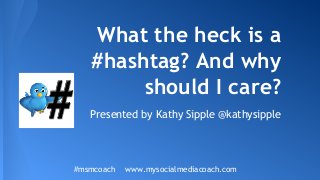 What the heck is a
#hashtag? And why
should I care?
Presented by Kathy Sipple @kathysipple
#msmcoach www.mysocialmediacoach.com
 