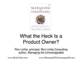 What the Heck Is a 
Product Owner?
Ron Lichty, principal, Ron Lichty Consulting 
author, Managing the Unmanageable
www.RonLichty.com www.ManagingTheUnmanageable.net1
 