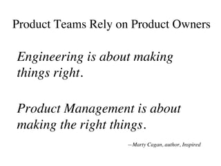Product Teams Rely on Product Owners
Engineering is about making
things right.
Product Management is about
making the righ...