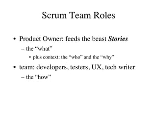 Scrum Team Roles
•  Product Owner: feeds the beast Stories
–  the “what”
•  plus context: the “who” and the “why”
•  team:...