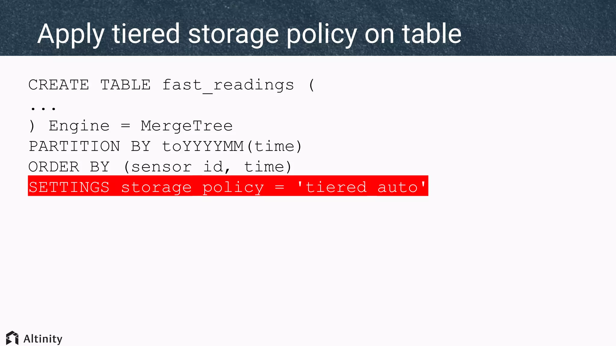 CREATE TABLE fast_readings (
...
) Engine = MergeTree
PARTITION BY toYYYYMM(time)
ORDER BY (sensor_id, time)
SETTINGS storage_policy = 'tiered_auto'
Apply tiered storage policy on table
 