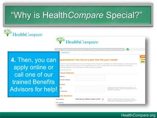 4. Then, you can
apply online or
call one of our
trained Benefits
Advisors for help!
“Why is HealthCompare Special?”
HealthCompare.org
 