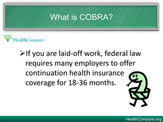 HealthCompare.org
What is COBRA?
If you are laid-off work, federal law
requires many employers to offer
continuation health insurance
coverage for 18-36 months.
 